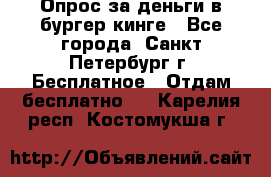 Опрос за деньги в бургер кинге - Все города, Санкт-Петербург г. Бесплатное » Отдам бесплатно   . Карелия респ.,Костомукша г.